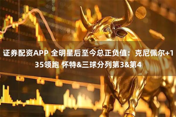 证券配资APP 全明星后至今总正负值：克尼佩尔+135领跑 怀特&三球分列第3&第4