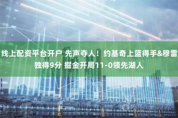 线上配资平台开户 先声夺人！约基奇上篮得手&穆雷独得9分 掘金开局11-0领先湖人