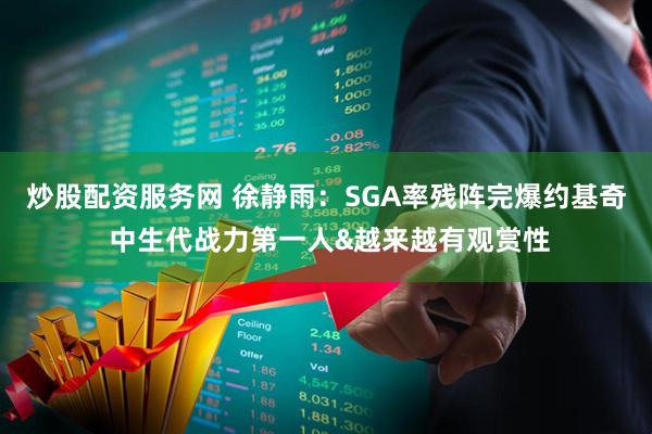 炒股配资服务网 徐静雨：SGA率残阵完爆约基奇 中生代战力第一人&越来越有观赏性