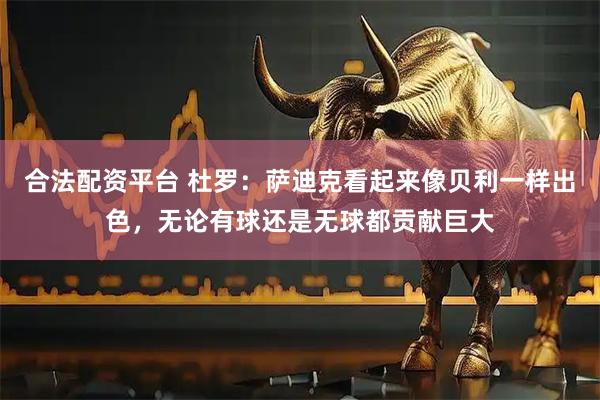 合法配资平台 杜罗：萨迪克看起来像贝利一样出色，无论有球还是无球都贡献巨大