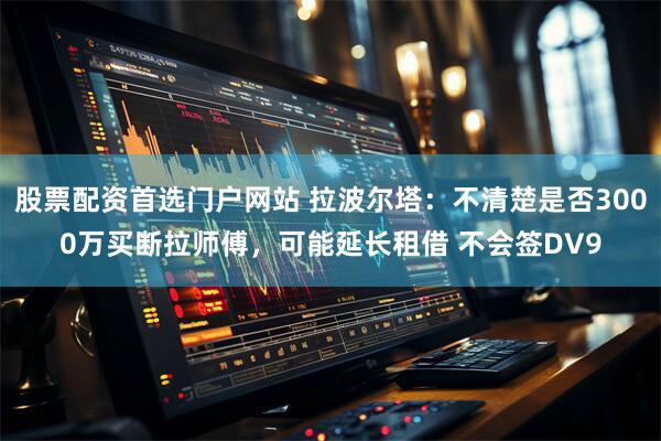 股票配资首选门户网站 拉波尔塔：不清楚是否3000万买断拉师傅，可能延长租借 不会签DV9