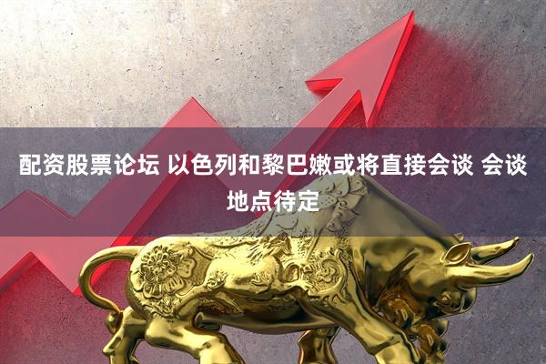 配资股票论坛 以色列和黎巴嫩或将直接会谈 会谈地点待定