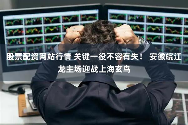 股票配资网站行情 关键一役不容有失！ 安徽皖江龙主场迎战上海玄鸟