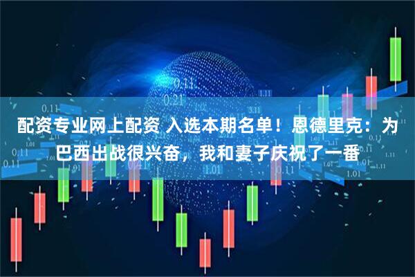 配资专业网上配资 入选本期名单！恩德里克：为巴西出战很兴奋，我和妻子庆祝了一番