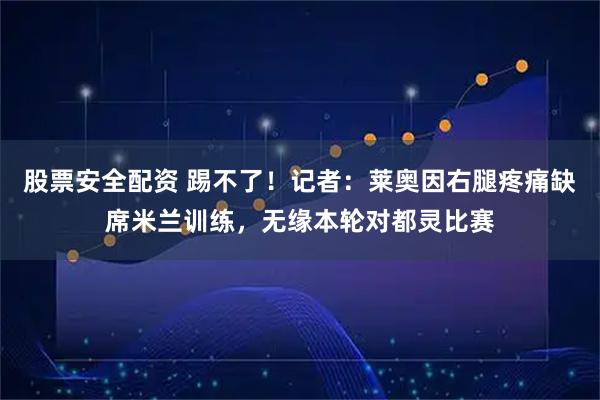 股票安全配资 踢不了！记者：莱奥因右腿疼痛缺席米兰训练，无缘本轮对都灵比赛