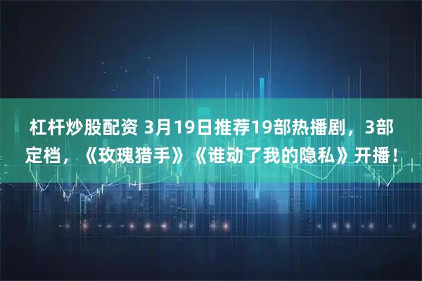 杠杆炒股配资 3月19日推荐19部热播剧，3部定档，《玫瑰猎手》《谁动了我的隐私》开播！