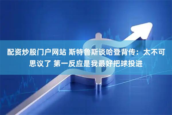 配资炒股门户网站 斯特鲁斯谈哈登背传：太不可思议了 第一反应是我最好把球投进