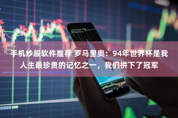 手机炒股软件推荐 罗马里奥：94年世界杯是我人生最珍贵的记忆之一，我们拼下了冠军
