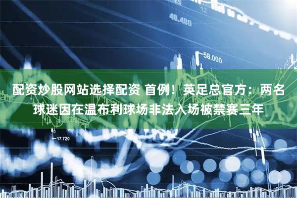 配资炒股网站选择配资 首例！英足总官方：两名球迷因在温布利球场非法入场被禁赛三年