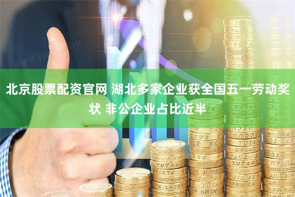 北京股票配资官网 湖北多家企业获全国五一劳动奖状 非公企业占比近半